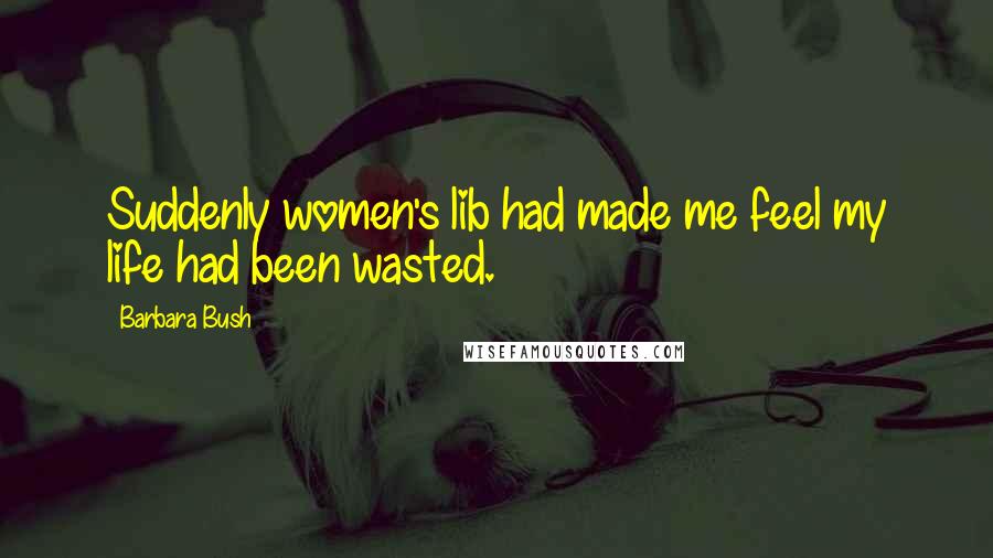 Barbara Bush Quotes: Suddenly women's lib had made me feel my life had been wasted.