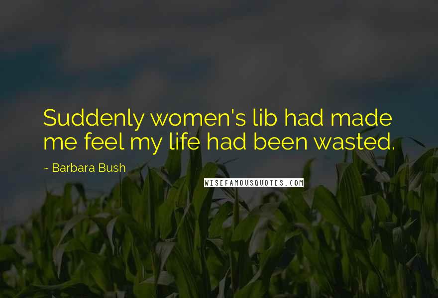 Barbara Bush Quotes: Suddenly women's lib had made me feel my life had been wasted.