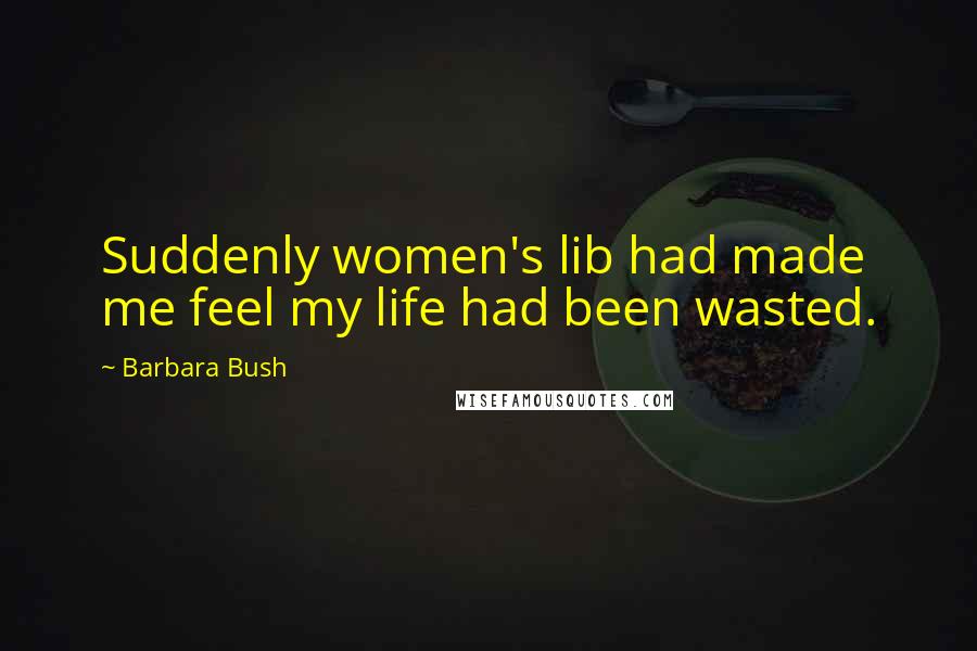 Barbara Bush Quotes: Suddenly women's lib had made me feel my life had been wasted.