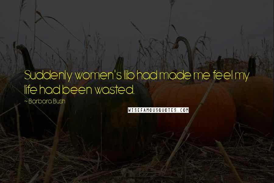 Barbara Bush Quotes: Suddenly women's lib had made me feel my life had been wasted.