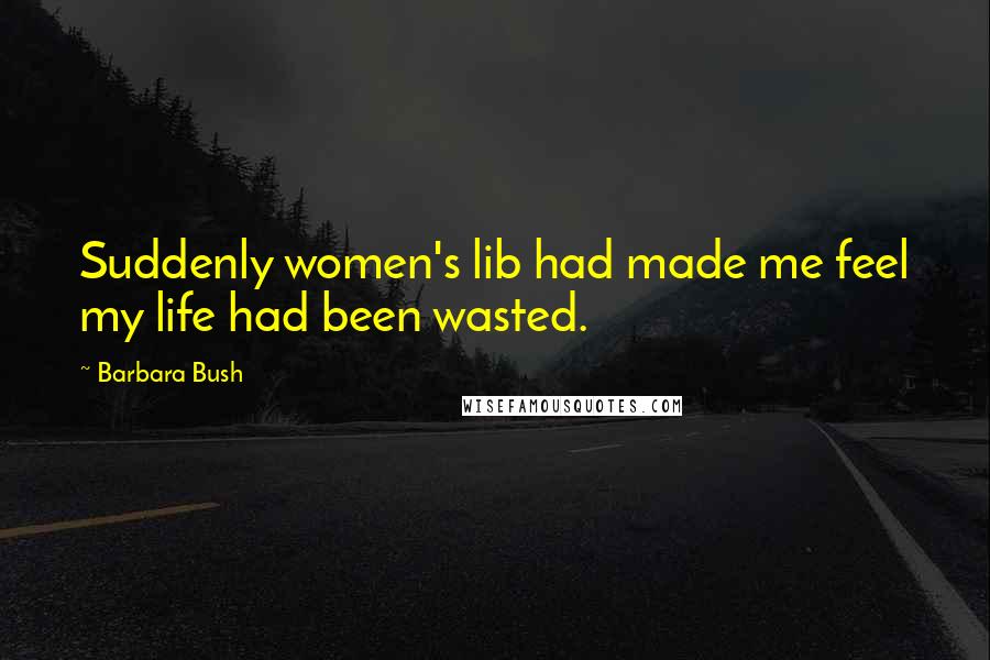 Barbara Bush Quotes: Suddenly women's lib had made me feel my life had been wasted.