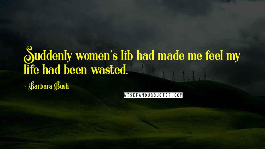 Barbara Bush Quotes: Suddenly women's lib had made me feel my life had been wasted.