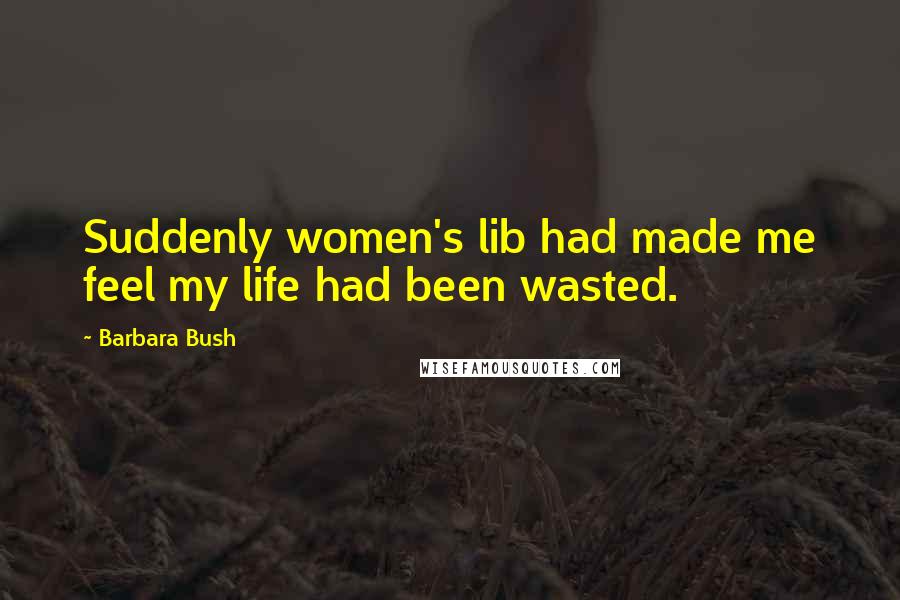 Barbara Bush Quotes: Suddenly women's lib had made me feel my life had been wasted.