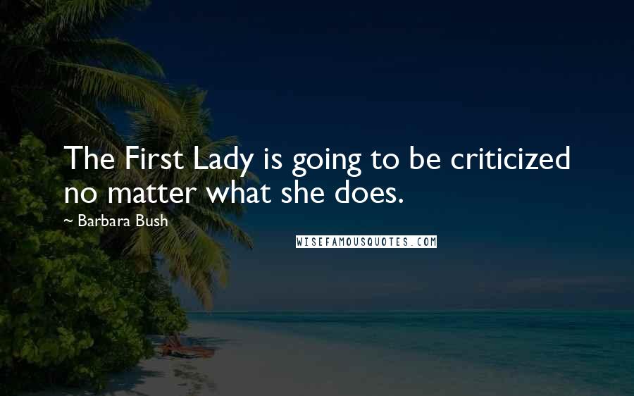Barbara Bush Quotes: The First Lady is going to be criticized no matter what she does.
