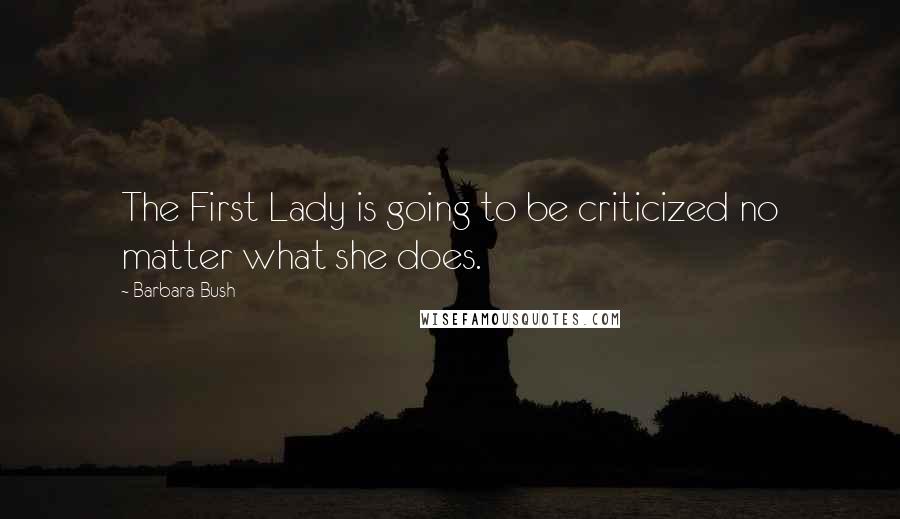 Barbara Bush Quotes: The First Lady is going to be criticized no matter what she does.