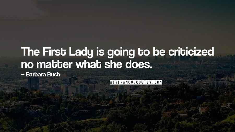 Barbara Bush Quotes: The First Lady is going to be criticized no matter what she does.