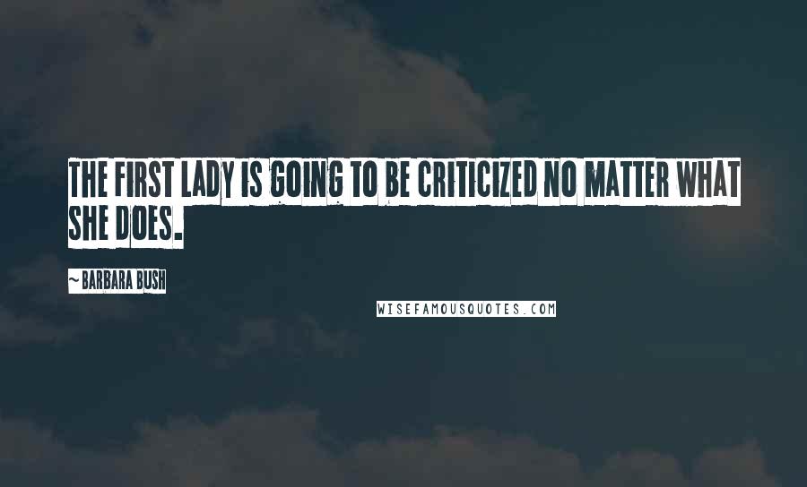 Barbara Bush Quotes: The First Lady is going to be criticized no matter what she does.