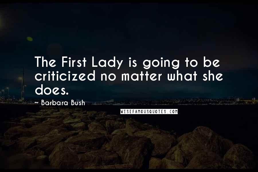 Barbara Bush Quotes: The First Lady is going to be criticized no matter what she does.