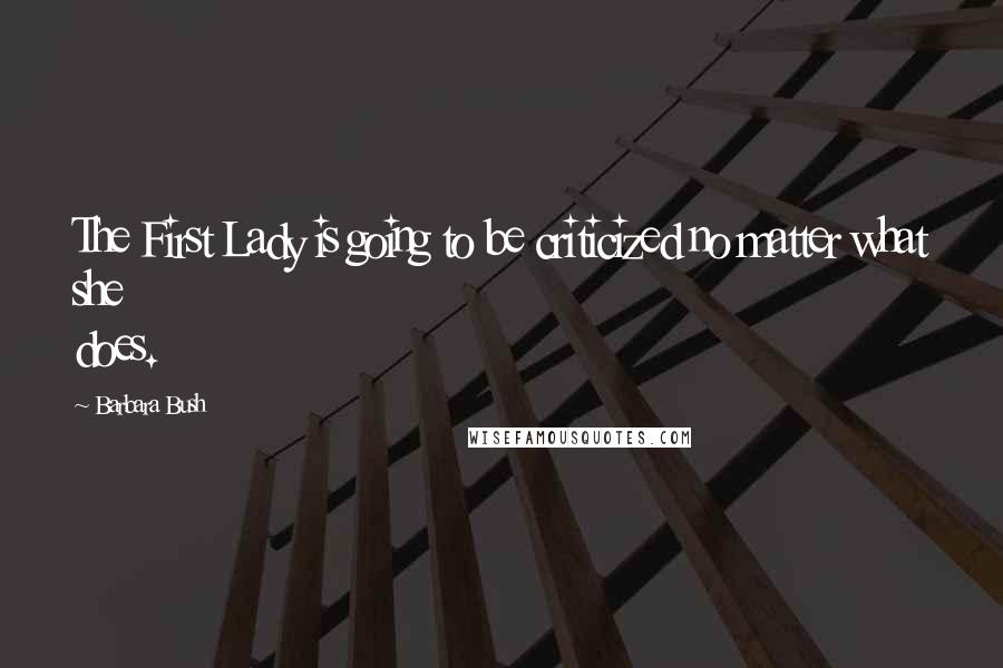 Barbara Bush Quotes: The First Lady is going to be criticized no matter what she does.