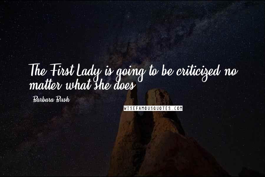 Barbara Bush Quotes: The First Lady is going to be criticized no matter what she does.