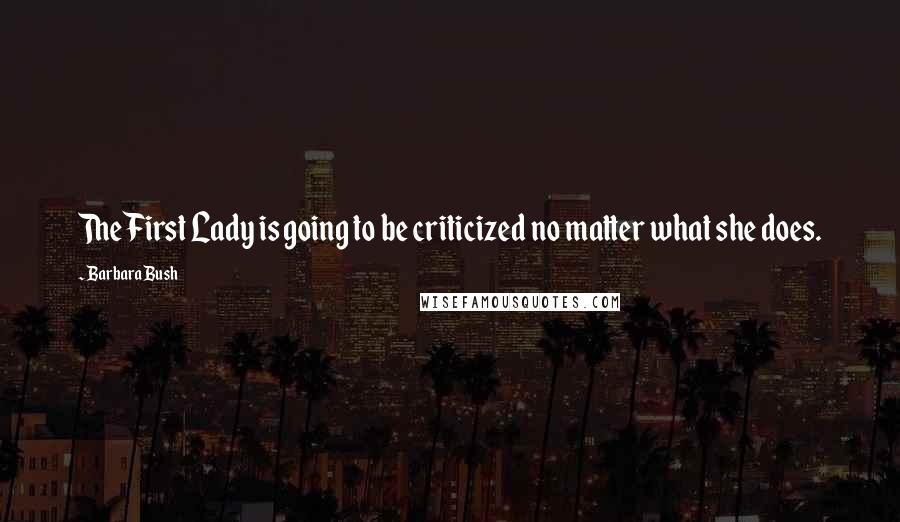 Barbara Bush Quotes: The First Lady is going to be criticized no matter what she does.