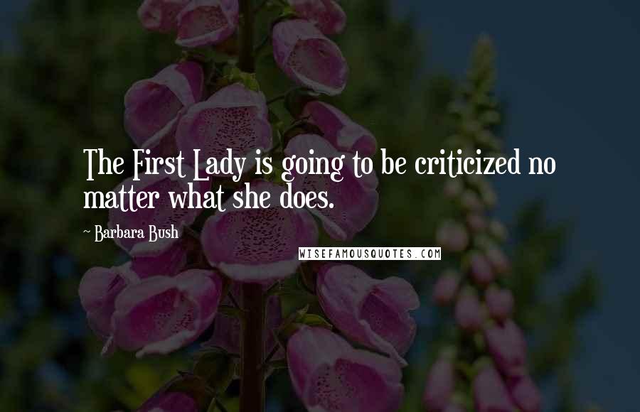 Barbara Bush Quotes: The First Lady is going to be criticized no matter what she does.