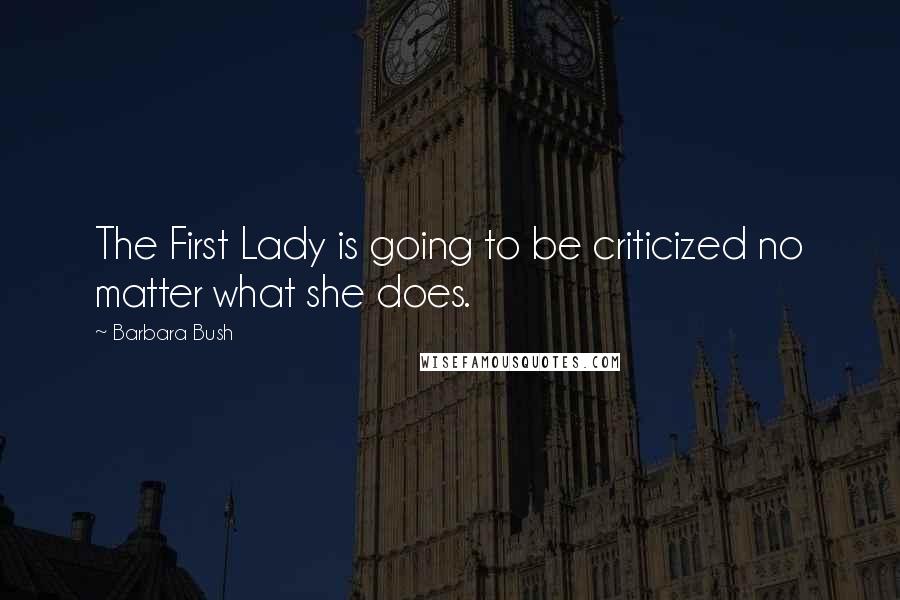 Barbara Bush Quotes: The First Lady is going to be criticized no matter what she does.