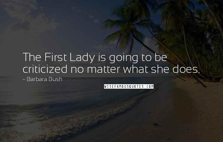 Barbara Bush Quotes: The First Lady is going to be criticized no matter what she does.