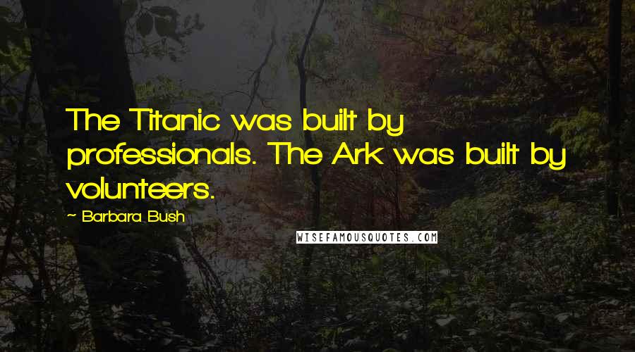 Barbara Bush Quotes: The Titanic was built by professionals. The Ark was built by volunteers.