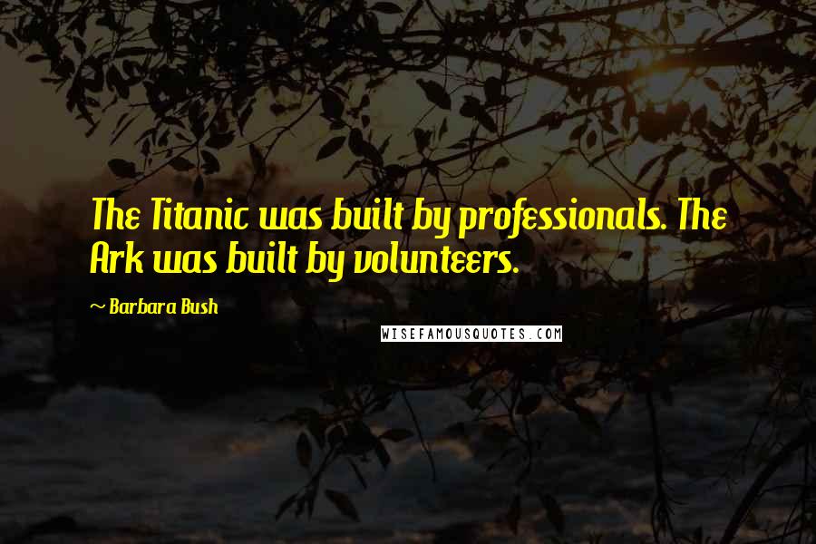 Barbara Bush Quotes: The Titanic was built by professionals. The Ark was built by volunteers.