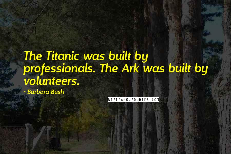 Barbara Bush Quotes: The Titanic was built by professionals. The Ark was built by volunteers.