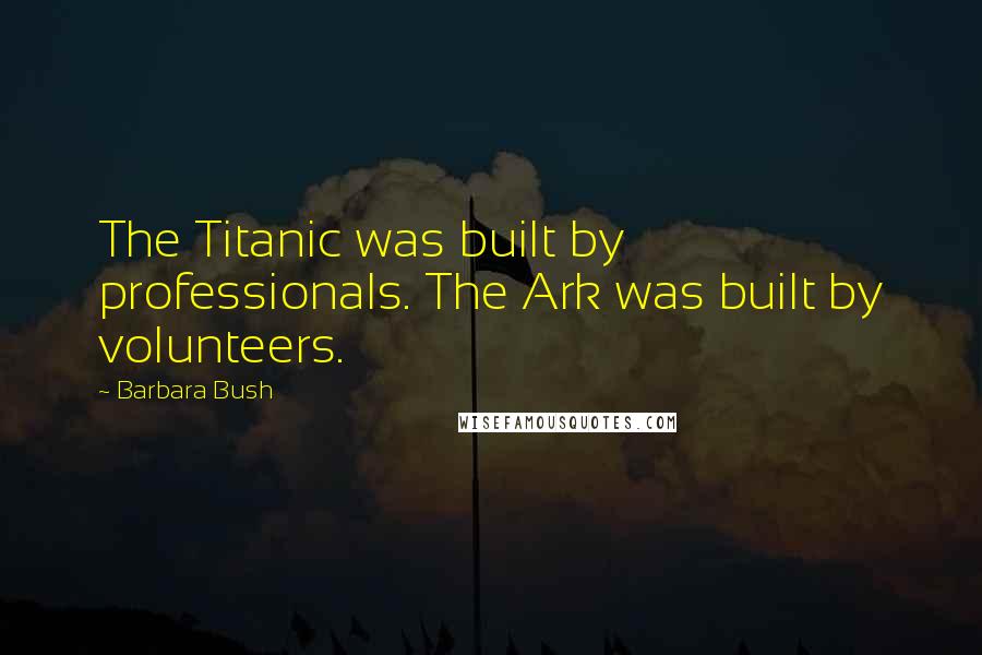 Barbara Bush Quotes: The Titanic was built by professionals. The Ark was built by volunteers.