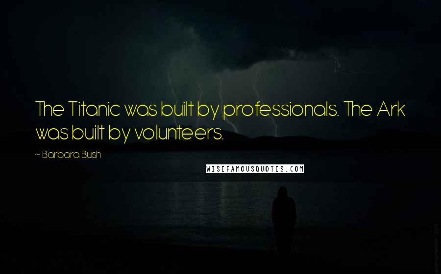 Barbara Bush Quotes: The Titanic was built by professionals. The Ark was built by volunteers.