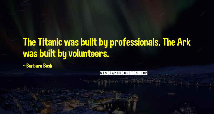 Barbara Bush Quotes: The Titanic was built by professionals. The Ark was built by volunteers.