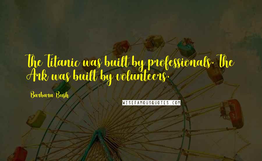 Barbara Bush Quotes: The Titanic was built by professionals. The Ark was built by volunteers.