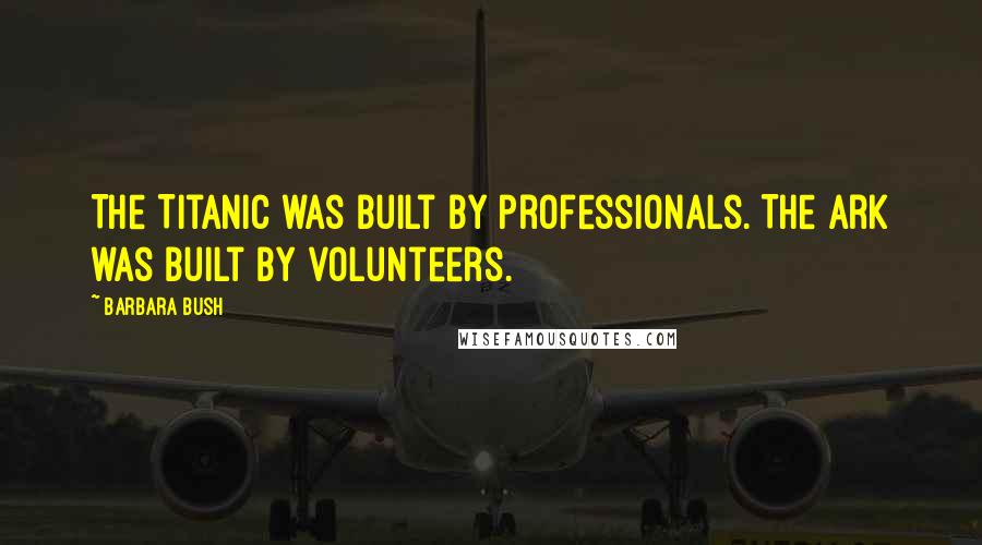 Barbara Bush Quotes: The Titanic was built by professionals. The Ark was built by volunteers.