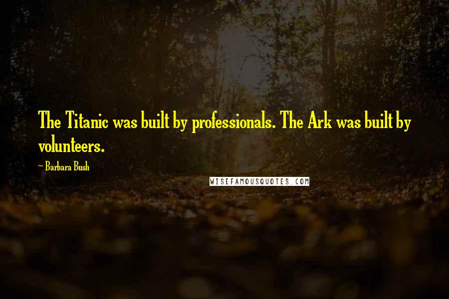 Barbara Bush Quotes: The Titanic was built by professionals. The Ark was built by volunteers.