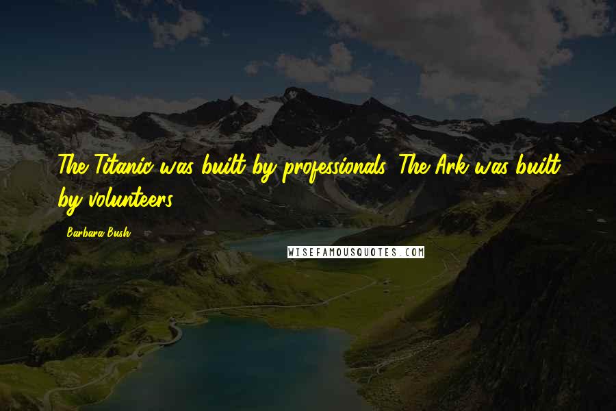 Barbara Bush Quotes: The Titanic was built by professionals. The Ark was built by volunteers.