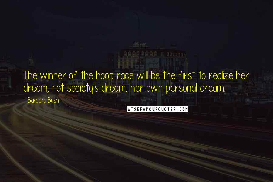 Barbara Bush Quotes: The winner of the hoop race will be the first to realize her dream, not society's dream, her own personal dream.