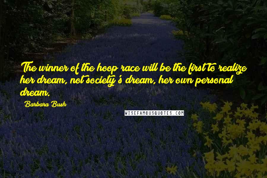 Barbara Bush Quotes: The winner of the hoop race will be the first to realize her dream, not society's dream, her own personal dream.