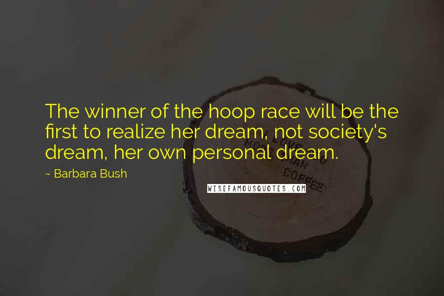Barbara Bush Quotes: The winner of the hoop race will be the first to realize her dream, not society's dream, her own personal dream.