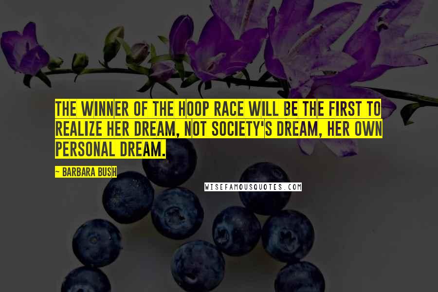 Barbara Bush Quotes: The winner of the hoop race will be the first to realize her dream, not society's dream, her own personal dream.