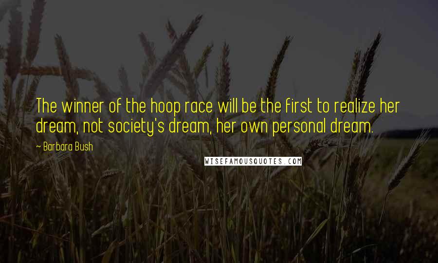 Barbara Bush Quotes: The winner of the hoop race will be the first to realize her dream, not society's dream, her own personal dream.