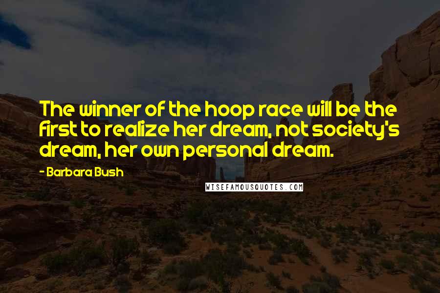 Barbara Bush Quotes: The winner of the hoop race will be the first to realize her dream, not society's dream, her own personal dream.