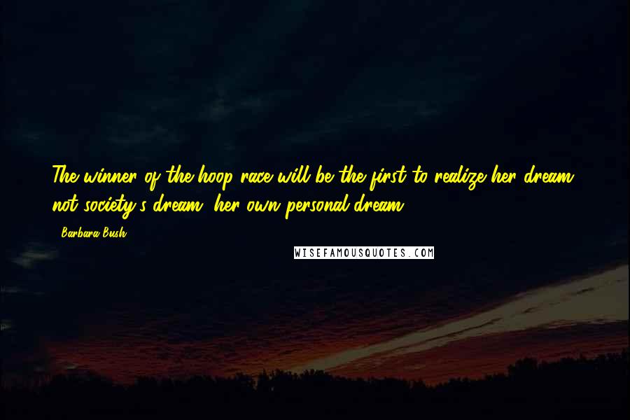 Barbara Bush Quotes: The winner of the hoop race will be the first to realize her dream, not society's dream, her own personal dream.