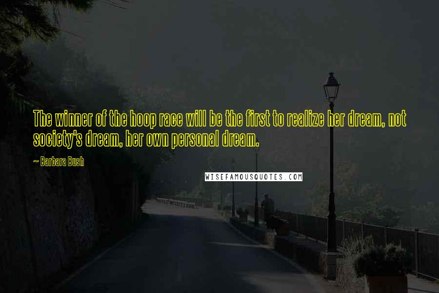Barbara Bush Quotes: The winner of the hoop race will be the first to realize her dream, not society's dream, her own personal dream.