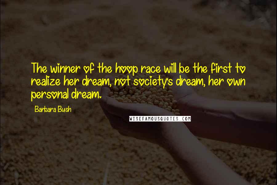 Barbara Bush Quotes: The winner of the hoop race will be the first to realize her dream, not society's dream, her own personal dream.