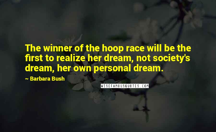 Barbara Bush Quotes: The winner of the hoop race will be the first to realize her dream, not society's dream, her own personal dream.