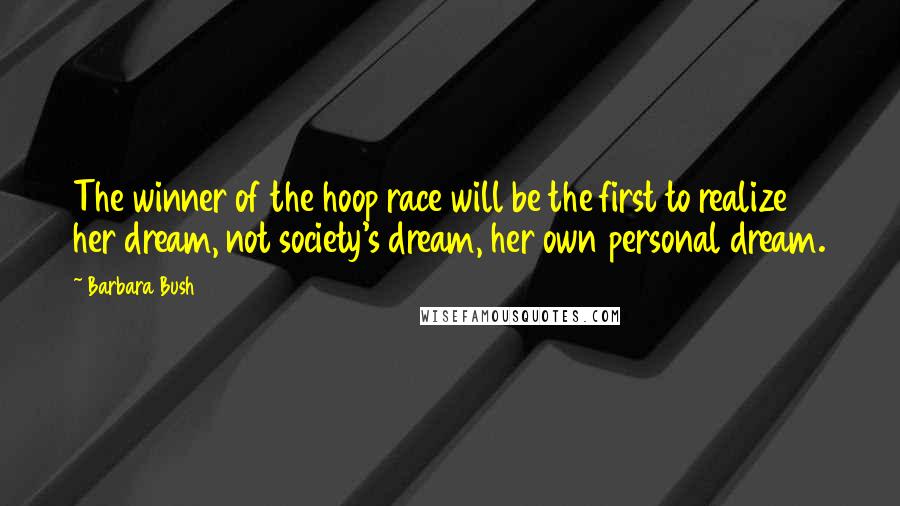 Barbara Bush Quotes: The winner of the hoop race will be the first to realize her dream, not society's dream, her own personal dream.