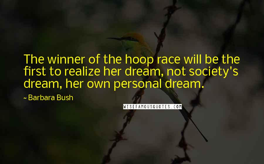 Barbara Bush Quotes: The winner of the hoop race will be the first to realize her dream, not society's dream, her own personal dream.