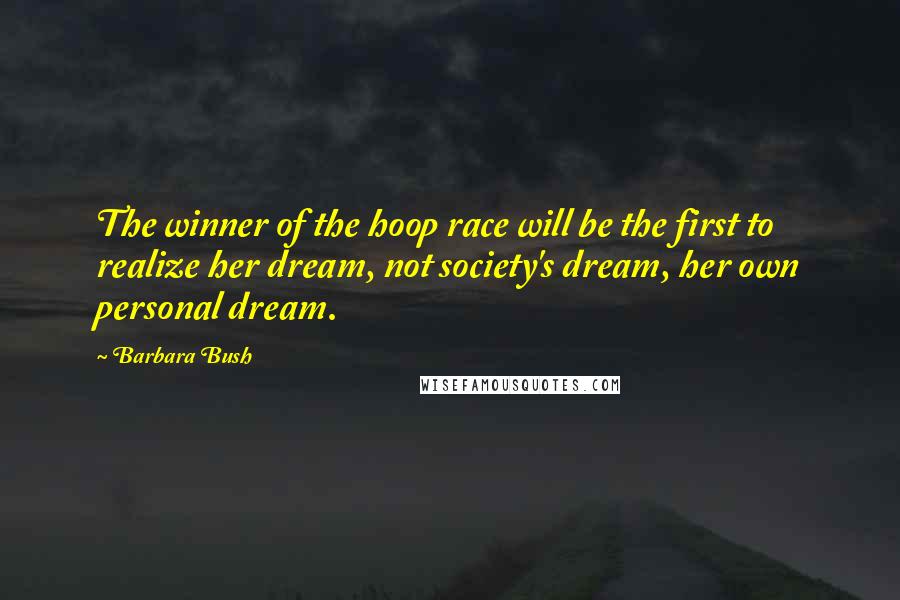 Barbara Bush Quotes: The winner of the hoop race will be the first to realize her dream, not society's dream, her own personal dream.