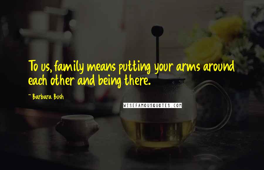 Barbara Bush Quotes: To us, family means putting your arms around each other and being there.
