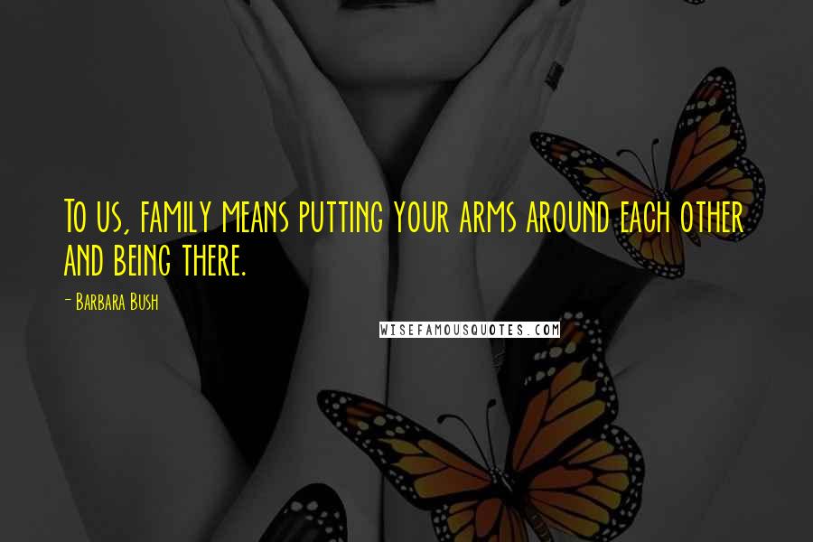 Barbara Bush Quotes: To us, family means putting your arms around each other and being there.