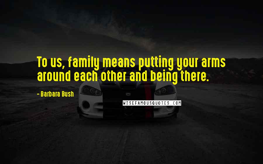 Barbara Bush Quotes: To us, family means putting your arms around each other and being there.