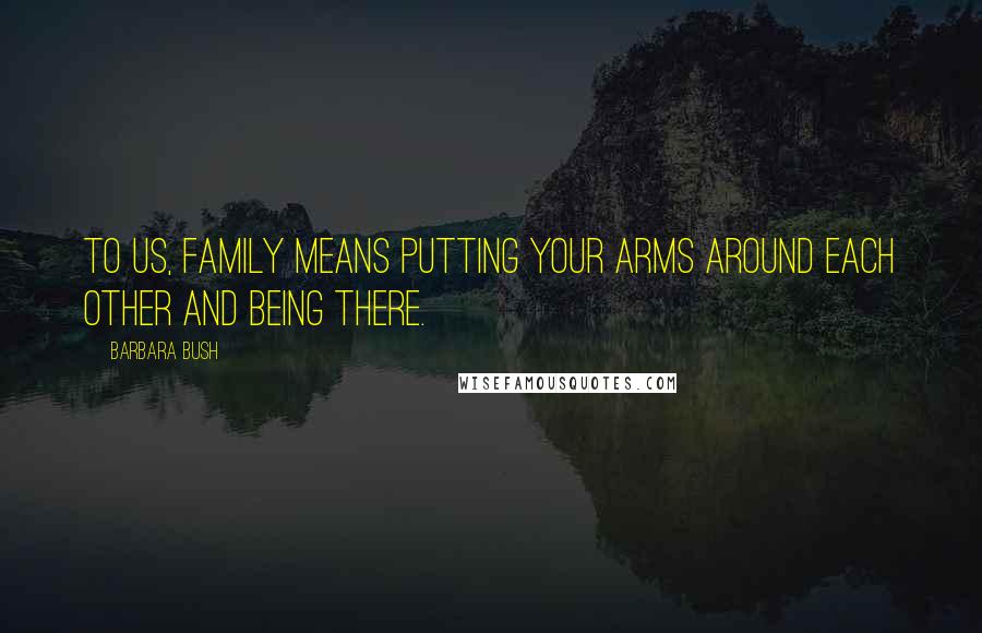 Barbara Bush Quotes: To us, family means putting your arms around each other and being there.