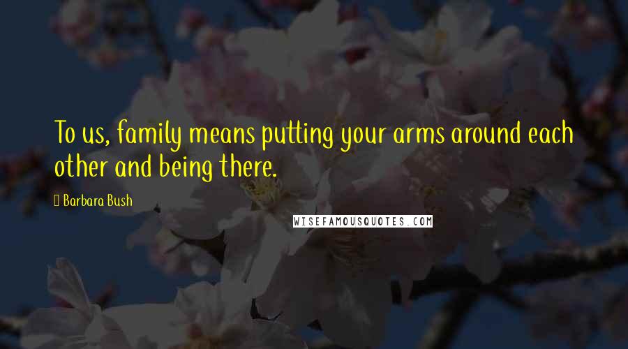 Barbara Bush Quotes: To us, family means putting your arms around each other and being there.