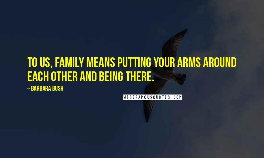 Barbara Bush Quotes: To us, family means putting your arms around each other and being there.