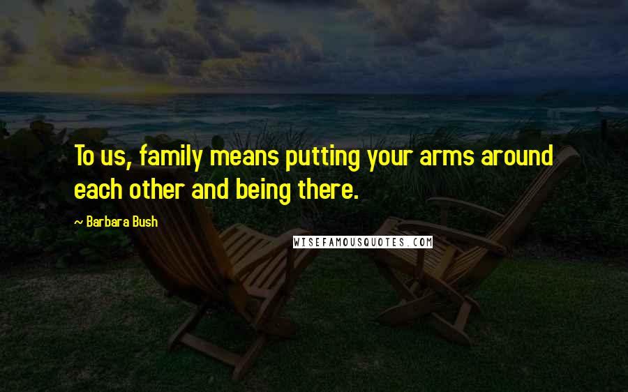 Barbara Bush Quotes: To us, family means putting your arms around each other and being there.