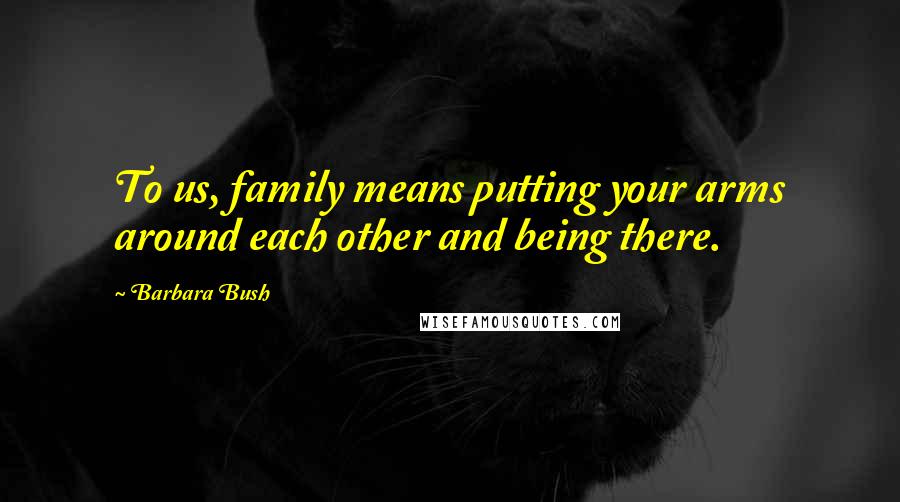 Barbara Bush Quotes: To us, family means putting your arms around each other and being there.