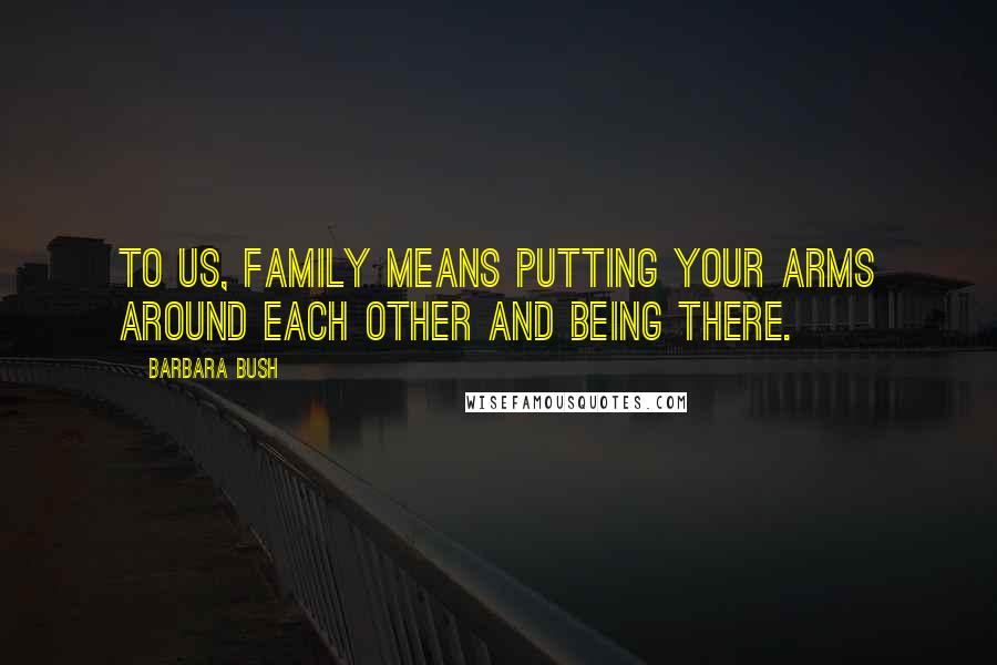 Barbara Bush Quotes: To us, family means putting your arms around each other and being there.